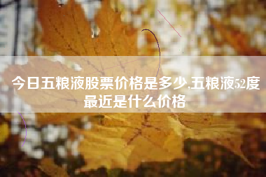 今日五粮液股票价格是多少,五粮液52度最近是什么价格