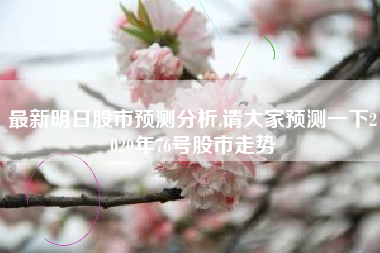 最新明日股市预测分析,请大家预测一下2020年76号股市走势