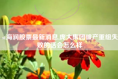 st海润股票最新消息,庞大集团破产重组失败的话会怎么样