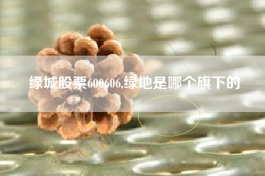 绿城股票600606,绿地是哪个旗下的