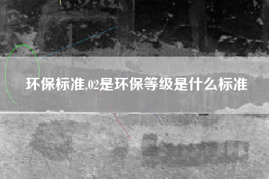 环保标准,02是环保等级是什么标准