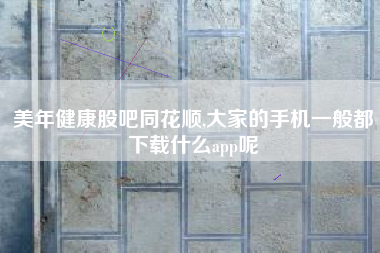 美年健康股吧同花顺,大家的手机一般都下载什么app呢