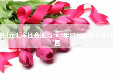 日元汇率还会涨吗,2022年曰元还能不能升直