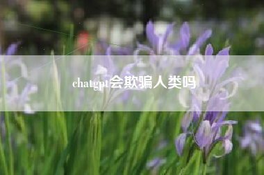 chatgpt会欺骗人类吗