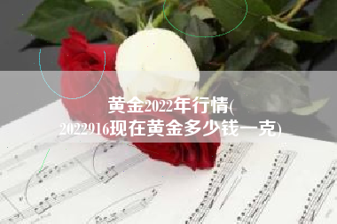 黄金2022年行情(
2022916现在黄金多少钱一克) 黄金2022年行情(
2022916现在黄金多少钱一克)