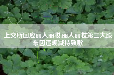 上交所回应丽人丽妆,丽人丽妆第三大股东因违规减持致歉