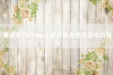 详细阅读:基金东方红000619,混合基金适合常年持有么 基金东方红000619,混合基金适合常年持有么