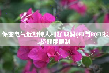 保变电气近期特大利好,取消QFII与RQFII投资额度限制