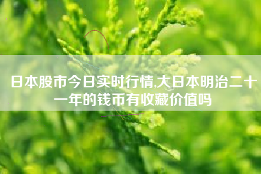 日本股市今日实时行情,大日本明治二十一年的钱币有收藏价值吗