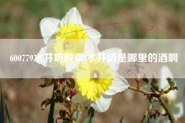 详细阅读:600779水井坊股票,水井坊是哪里的酒啊 600779水井坊股票,水井坊是哪里的酒啊