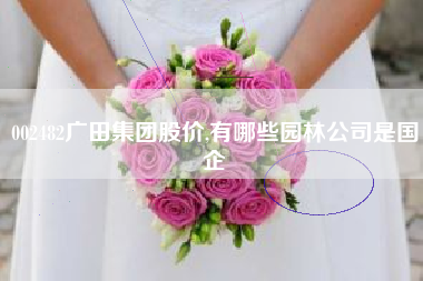 002482广田集团股价,有哪些园林公司是国企