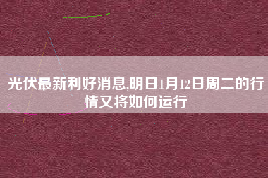 光伏最新利好消息,明日1月12日周二的行情又将如何运行