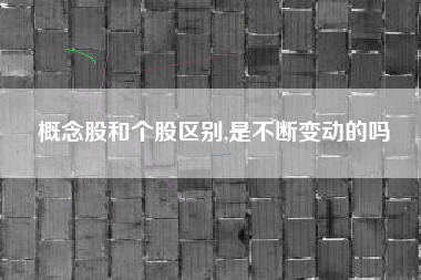 概念股和个股区别,是不断变动的吗