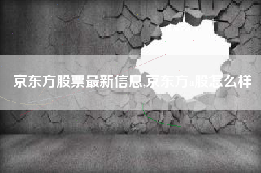 京东方股票最新信息,京东方a股怎么样