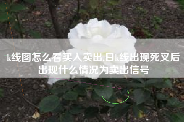 k线图怎么看买入卖出,日k线出现死叉后出现什么情况为卖出信号