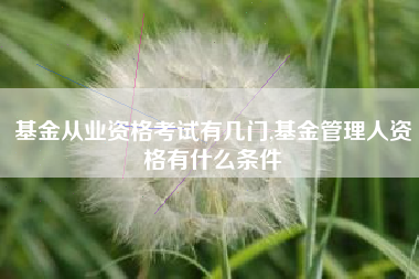 基金从业资格考试有几门,基金管理人资格有什么条件