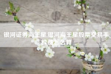 银河证券海王星,银河海王星股票交易手续费怎么算