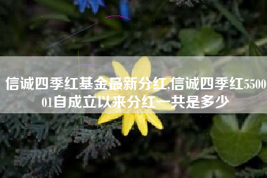 信诚四季红基金最新分红,信诚四季红550001自成立以来分红一共是多少