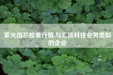 紫光国芯股票行情,与汇顶科技业务类似的企业