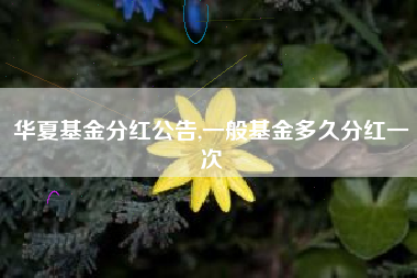 华夏基金分红公告,一般基金多久分红一次