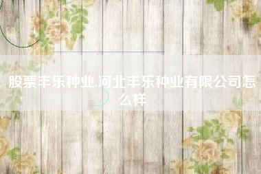 股票丰乐种业,河北丰乐种业有限公司怎么样
