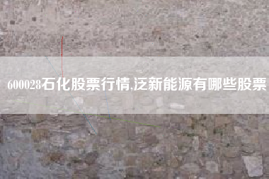 600028石化股票行情,泛新能源有哪些股票