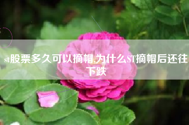 st股票多久可以摘帽,为什么ST摘帽后还往下跌