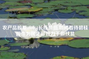 农产品股票000061长线价值,如何看待碧桂园作为民企却致力于做扶贫