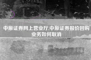 中原证券网上营业厅,中原证券报价回购业务如何取消