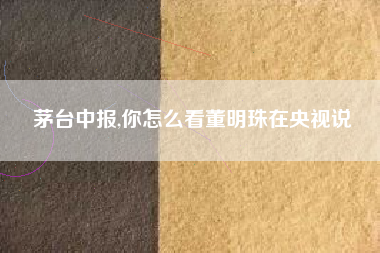 茅台中报,你怎么看董明珠在央视说
