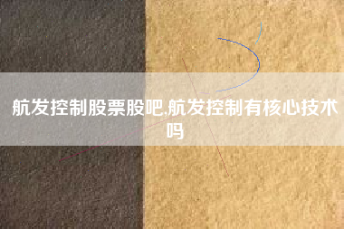 航发控制股票股吧,航发控制有核心技术吗