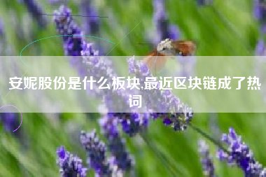 安妮股份是什么板块,最近区块链成了热词