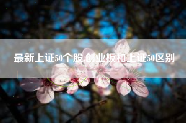 最新上证50个股,创业板和上证50区别