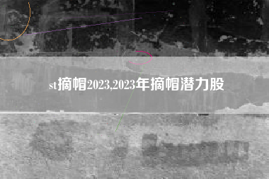 st摘帽2023,2023年摘帽潜力股