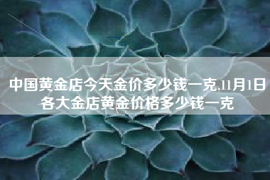 中国黄金店今天金价多少钱一克,11月1日各大金店黄金价格多少钱一克