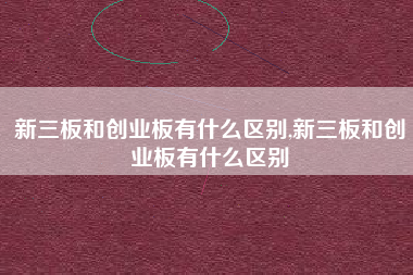 新三板和创业板有什么区别,新三板和创业板有什么区别