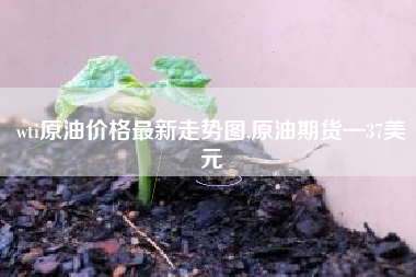 wti原油价格最新走势图,原油期货—37美元