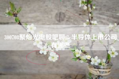 详细阅读:300708聚灿光电股吧聊,3c半导体上市公司有哪些 300708聚灿光电股吧聊,3c半导体上市公司有哪些