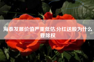 海泰发展价值严重低估,分红送股为什么要除权