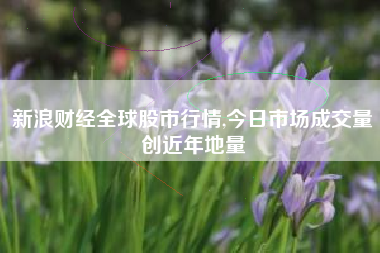 新浪财经全球股市行情,今日市场成交量创近年地量