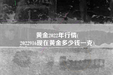 黄金2022年行情(
2022916现在黄金多少钱一克) 黄金2022年行情(
2022916现在黄金多少钱一克)