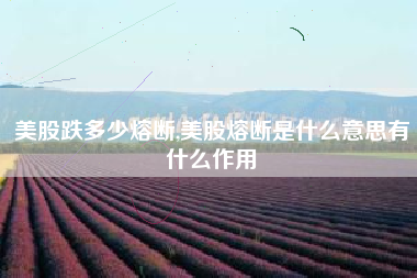 美股跌多少熔断,美股熔断是什么意思有什么作用