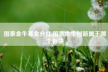 国泰金牛基金分红,国泰金牛创新属于哪个板块