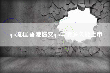 ipo流程,香港递交ipo申请多久能上市
