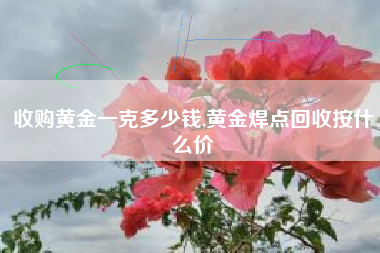 收购黄金一克多少钱,黄金焊点回收按什么价