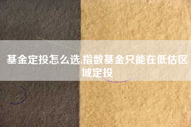 基金定投怎么选,指数基金只能在低估区域定投