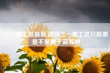 三一重工股最新,请问三一重工这只股票是不是属于蓝筹股