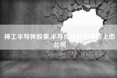 神工半导体股票,半导体硅材有哪些上市公司