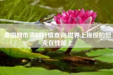 德国股市实时行情查询,世界上现役的坦克在性能上