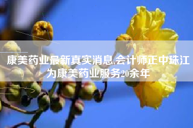 康美药业最新真实消息,会计师正中珠江为康美药业服务20余年